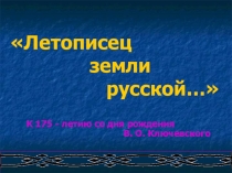 Презентация Летописец земли русской... (к 175-летию со дня рождения В.О.Ключевского)