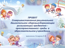 Презентация Проекта Совершенствование рациональной двигательной здоровьесберегающей развивающей предметно – пространственной среды в образовательном учреждении