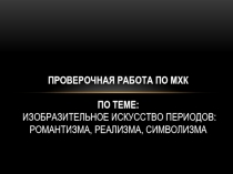 Презентация по Мировой Художественной Культуре на тему Изобразительное искусство периодов: романтизма, реализма, символизма. Проверочная работа