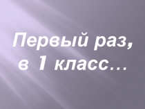 Презентация к выпускному в 4 классе Первый раз в 1 класс...