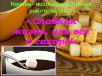 Презентация к научно - исследовательской работе Сладкая жизнь, или все о сахаре
