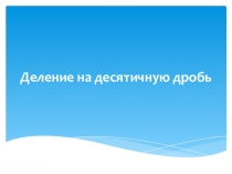 Презентация 6 класс на тему:Деление на десятичную дробь