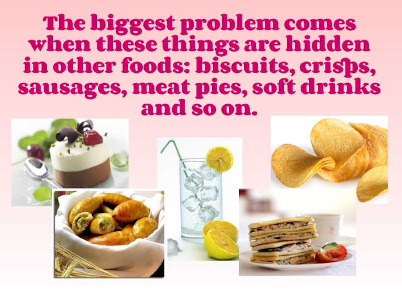The biggest problem comes when these things are hidden in other foods: biscuits, crisps, sausages, meat pies,