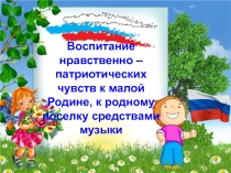Презентация Воспитание нравственно-патриотических чувств к Малой Родине - средствами музыки