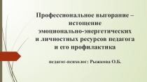 Презентация Профессиональное выгорание - истощение эмоционально-энергетических и личностных ресурсов педагога и его профилактика