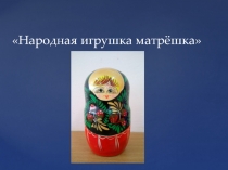 Презентация - Народная игрушка матрёшка