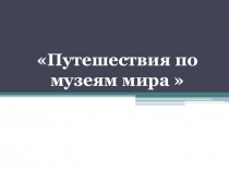 Презентация по МХК на тему Путешествия по музеям мира (8класс)