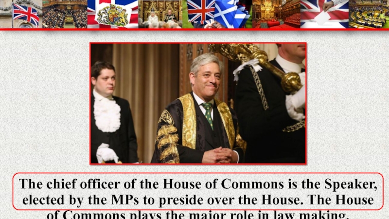 The chief officer of the House of Commons is the Speaker, elected by the MPs to preside
