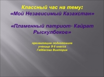 Презентация к классному часу Мой Независимый Казахстан. Пламенный патриот Кайрат Рыскулбеков. Автор Габбасова Виктория