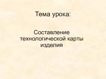 Презентация к уроку по технологии Составление технологической карты изделия