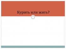 Презентация на классный час по теме:Курить или жить?