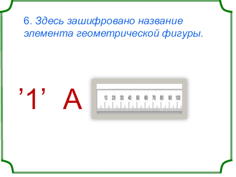 6. Здесь зашифровано название элемента геометрической фигуры. ʼ1ʼ А