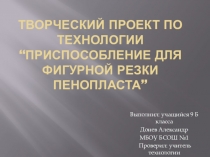 Презентация к творческому проекту Приспособление для фигурной резки пенопласта.