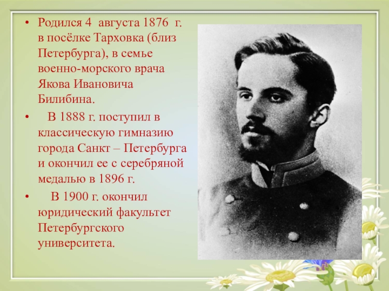 Родился 4 августа 1876 г. в посёлке Тарховка (близ Петербурга), в семье военно-морского врача Якова Ивановича Билибина.