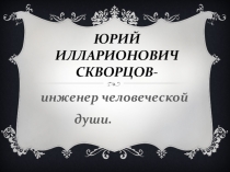 Юрий Илларионович Скворцов- инженер человеческой души