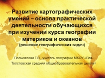 Презентация по географии на тему Развитие картографических умений – основа практической деятельности обучающихся при изучении курса географии материков и океанов (решение географических задач)