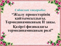 Презентация: “Жылу процестерінің қайтымсыздығы. Термодинамиканың ІІ заңы. Қазіргі физикадағы термодинамиканың рөлі” (8 сынып)