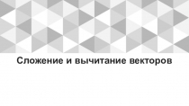 Презентация по геометрии на тему  Сложение и вычитание векторов ( 9 класс)