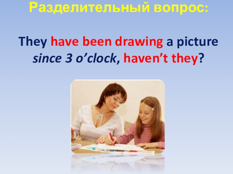 Разделительный вопрос:  They have been drawing a picture since 3 o’clock, haven’t they?