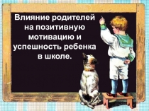Презентация к родительскому собранию: Влияние родителей на позитивную мотивацию и успешность обучения ребенка в школе