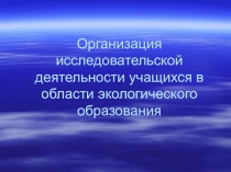Презентация по теме:Организация исследовательской деятельности учащихся в области экологического образования