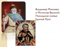 Презентация по теме Владимир Мономах и Мстислав Великий. Последние князья Единой Руси.