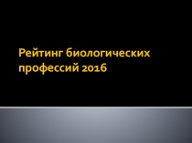 Презентация по профориентационной работе с учащимися на тему Рейтинг биологических профессий 2016