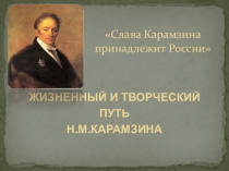 Презентация Слава Карамзина принадлежит России ( жизненный и творческий путь Н.М.Карамзина)