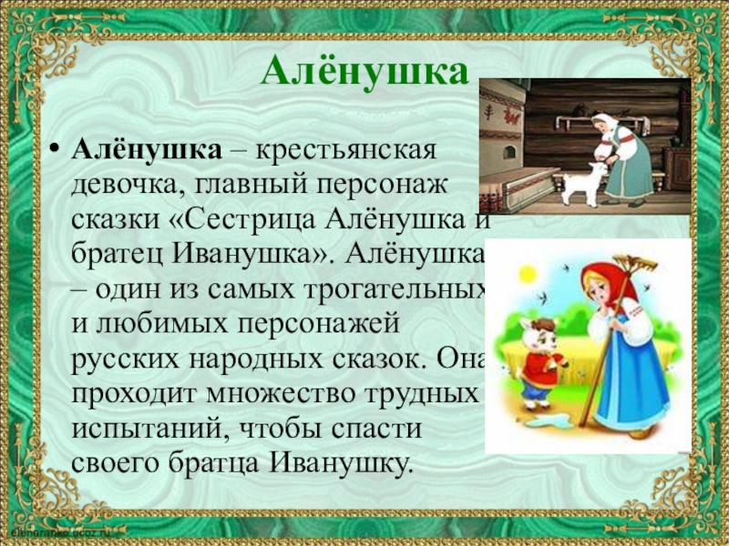 АлёнушкаАлёнушка – крестьянская девочка, главный персонаж сказки «Сестрица Алёнушка и братец Иванушка». Алёнушка – один из самых