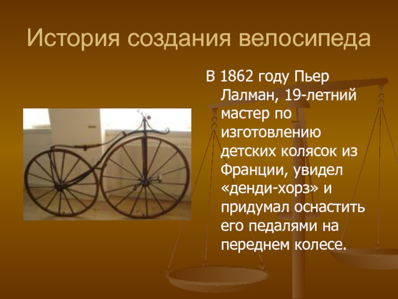 История создания велосипедаВ 1862 году Пьер Лалман, 19-летний мастер по изготовлению детских колясок из Франции, увидел «денди-хорз»