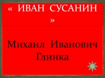 Презентация по музыке Михаил Глинка.Опера Иван Сусанин