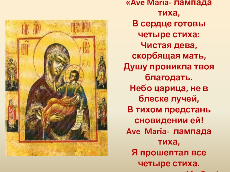 «Ave Maria- лампада тиха,В сердце готовы четыре стиха:Чистая дева, скорбящая мать,Душу проникла твоя благодать.Небо царица, не в