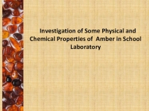 Презентация исследовательского проекта: Investigation of Some Physical and Chemical Properties of Amber in School Laboratory