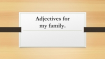 Презентация по английскому языку на тему Adjectives for my family (5 класс)