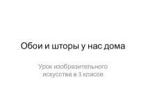 Презентация по изобразительному искусству на тему Обои и шторы у нас дома (3 класс)