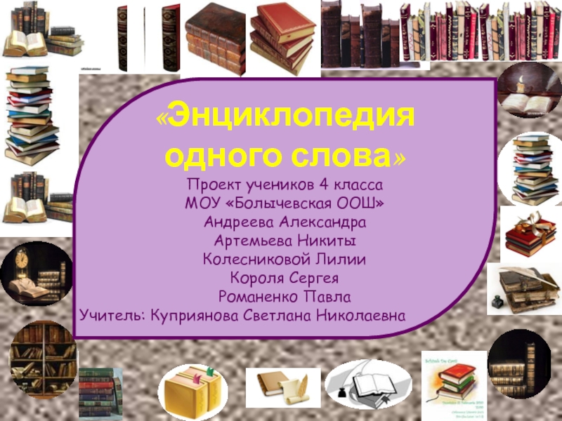 «Энциклопедия одного слова»Проект учеников 4 классаМОУ «Болычевская ООШ»Андреева АлександраАртемьева НикитыКолесниковой ЛилииКороля СергеяРоманенко ПавлаУчитель: Куприянова Светлана Николаевна