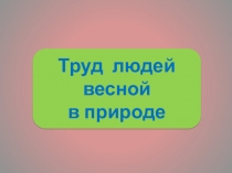 Презентация Труд людей в природе весной