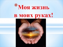 Презентация классного часа на тему Моя жизнь в моих руках