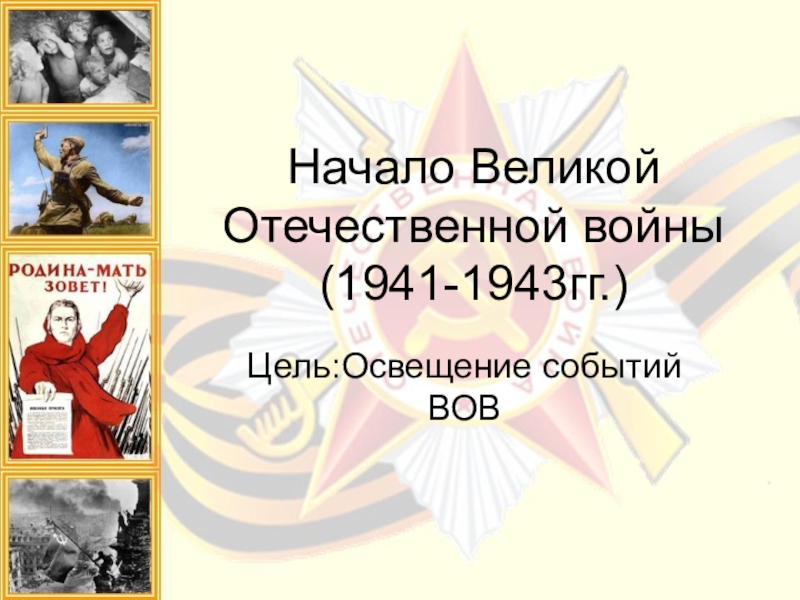 Начало Великой Отечественной войны (1941-1943гг.)Цель:Освещение событий ВОВ