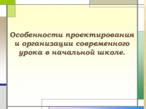 Презентация к педсовету Особенности проектирования и организации современного урока в начальной школе.