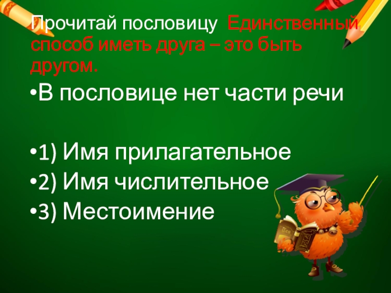 Прочитай пословицу Единственный способ иметь друга – это быть другом.В пословице нет части речи1) Имя прилагательное2) Имя