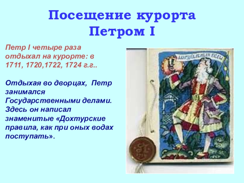 Посещение курорта Петром IПетр I четыре раза отдыхал на курорте: в 1711, 1720,1722, 1724 г.г..Отдыхая во