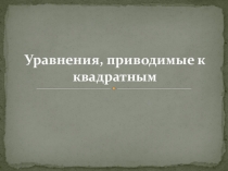 Презентация: Уравнения приводимые к квадратным.