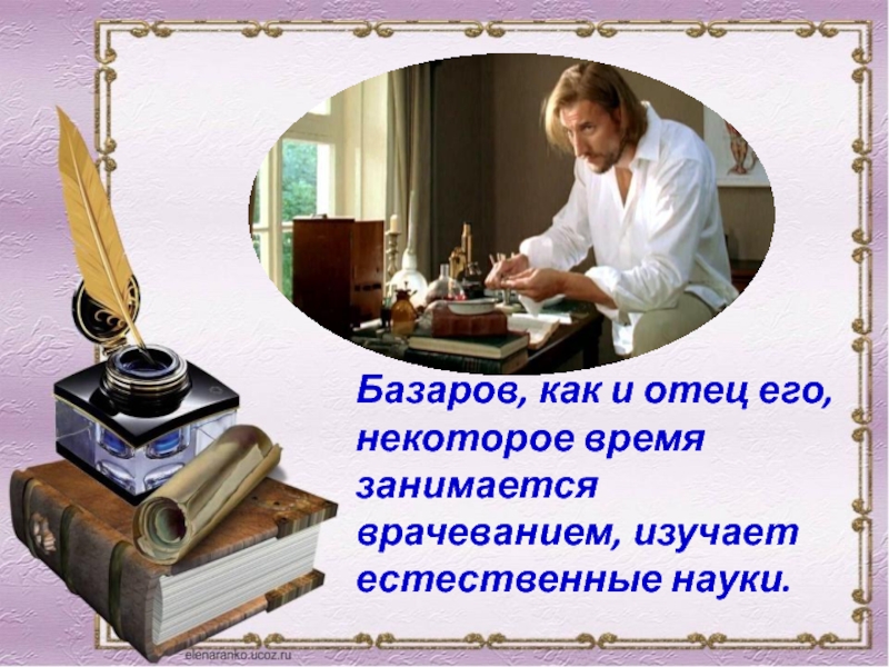 Базаров, как и отец его, некоторое время занимается врачеванием, изучает естественные науки.