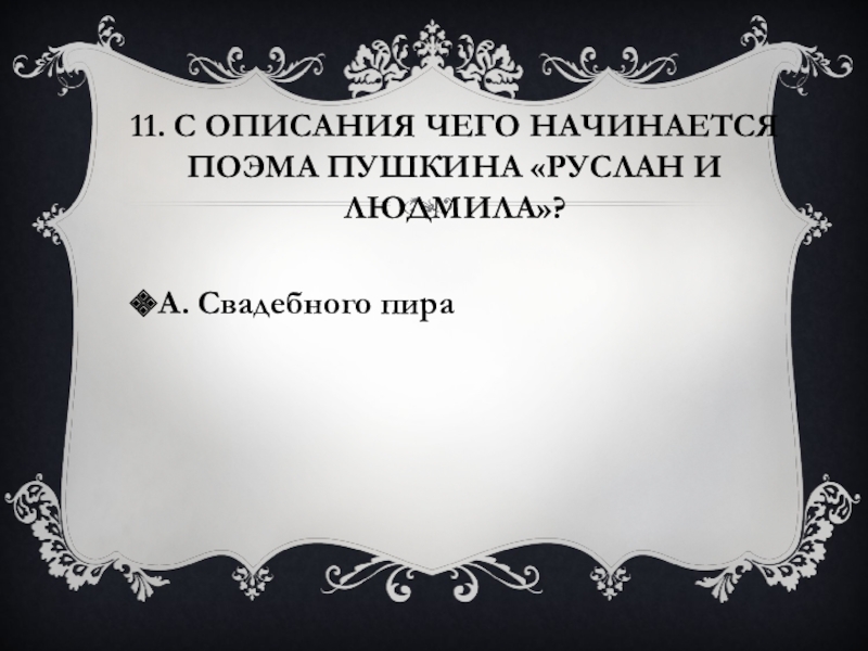 11. С описания чего начинается поэма Пушкина «Руслан и Людмила»?А. Свадебного пира