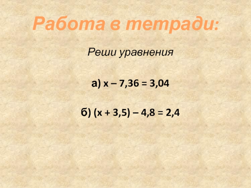 Работа в тетради:Реши уравненияа) x – 7,36 = 3,04 б) (x + 3,5) – 4,8 = 2,4