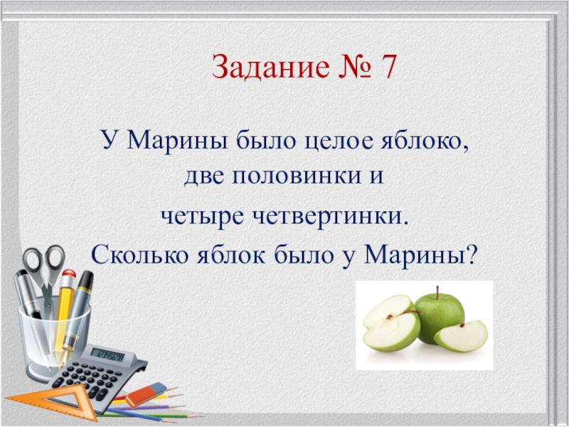 Есть целых 3. У Марины было целое яблоко две половинки и 4 четвертинки. У Марины было целое яблоко. 4 Половинки и 4 четвертинки. У Светы 3 яблока 2 половинки и 4 четвертинки сколько яблок у Светы.