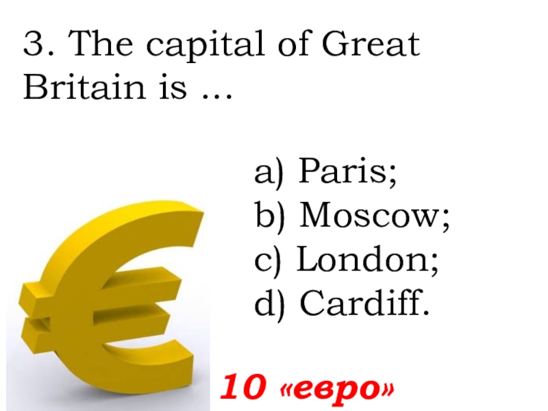 3. The capital of Great Britain is ...   10 «евро»а) Paris; b) Moscow; c) London;