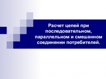 Презентация по теме Расчет электрических цепей при последовательном, параллельном и смешанном соединении потребителей