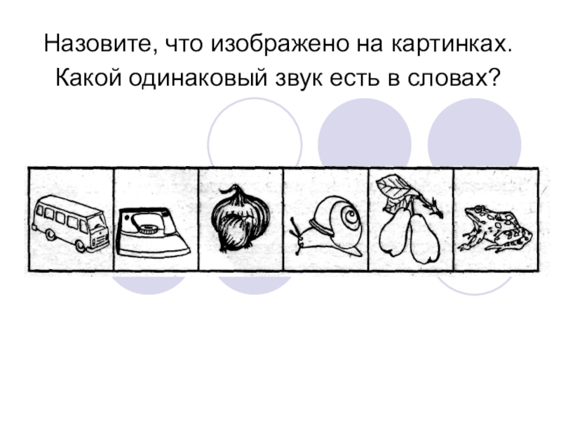 Одинаковые звуки. Найди одинаковый звук в словах. Назови одинаковый звук в словах. Назови что изображено на картинке. Назови картинки какие звуки есть в словах.